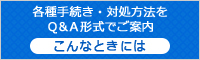 各種手続き・対処方法をQ&A形式でご案内「こんなときには」